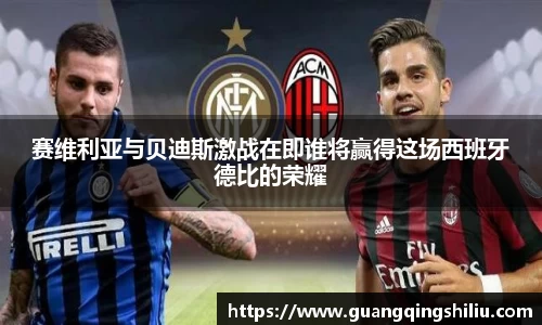 LEJING.COM赛维利亚与贝迪斯激战在即谁将赢得这场西班牙德比的荣耀